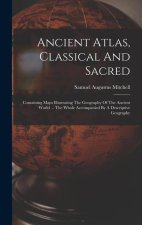Ancient Atlas, Classical And Sacred: Containing Maps Illustrating The Geography Of The Ancient World ... The Whole Accompanied By A Descriptive Geogra
