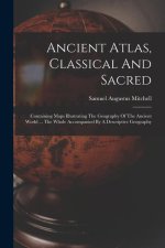 Ancient Atlas, Classical And Sacred: Containing Maps Illustrating The Geography Of The Ancient World ... The Whole Accompanied By A Descriptive Geogra