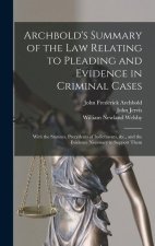 Archbold's Summary of the Law Relating to Pleading and Evidence in Criminal Cases: With the Statutes, Precedents of Indictments, &c., and the Evidence