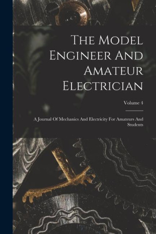 The Model Engineer And Amateur Electrician: A Journal Of Mechanics And Electricity For Amateurs And Students; Volume 4