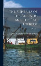 The Fisheries of the Adriatic and the Fish Thereof: A Report of the Austro-Hungarian Sea-Fisheries, With a Detailed Description of the Marine Fauna of