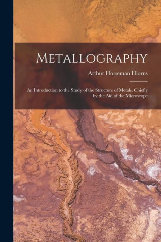 Metallography: An Introduction to the Study of the Structure of Metals, Chiefly by the Aid of the Microscope