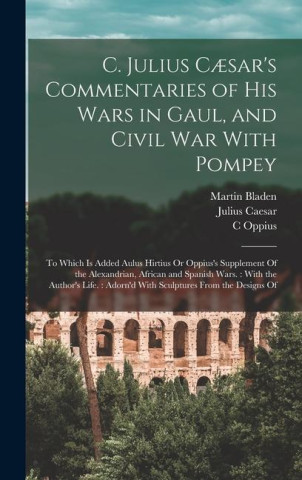 C. Julius C?sar's Commentaries of His Wars in Gaul, and Civil War With Pompey: To Which Is Added Aulus Hirtius Or Oppius's Supplement Of the Alexandri