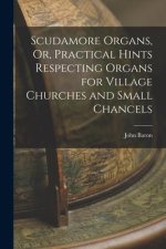 Scudamore Organs, Or, Practical Hints Respecting Organs for Village Churches and Small Chancels