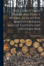 The Timber Trees, Timber and Fancy Woods, As Also, the Forests, of India and of Eastern and Southern Asia