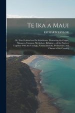 Te Ika a Maui: Or, New Zealand and Its Inhabitants. Illustrating the Origin, Manners, Customs, Mythology, Religion ... of the Natives