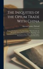 The Iniquities of the Opium Trade With China: Being a Development of the Main Causes Which Exclude the Merchants of Great Britain From the Advantages