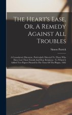 The Heart's Ease, Or, A Remedy Against All Troubles: A Consolatory Discourse, Particularly Directed To Those Who Have Lost Their Friends And Dear Rela