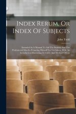 Index Rerum, Or Index Of Subjects: Intended As A Manual To Aid The Student And The Professional Man In Preparing Himself For Usefulness. With An Intro