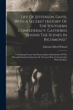 Life Of Jefferson Davis, With A Seceret History Of The Southern Confederacy, Gathered behind The Scenes In Richmond.: Containing Curous And Extraordin