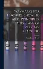 Waymarks for Teachers, Showing Aims, Principles, and Plans of Everyday Teaching