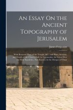 An Essay On the Ancient Topography of Jerusalem: With Restored Plans of the Temple, &C., and Plans, Sections, and Details of the Church Built by Const