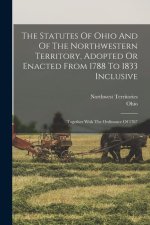 The Statutes Of Ohio And Of The Northwestern Territory, Adopted Or Enacted From 1788 To 1833 Inclusive: Together With The Ordinance Of 1787
