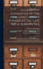 Illustrated Catalogue Of The Valuable Library Formed By The Late M.c.d. Borden, Esq: To Be Sold At Unrestricted Public Sale By Order Of The Executors,