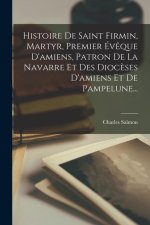 Histoire De Saint Firmin, Martyr, Premier Év?que D'amiens, Patron De La Navarre Et Des Dioc?ses D'amiens Et De Pampelune...