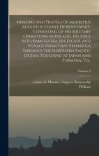 Memoirs and Travels of Mauritius Augustus, Count De Benyowsky. Consisting of His Military Operations in Poland, His Exile Into Kamchatka, His Escape a