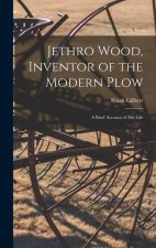 Jethro Wood, Inventor of the Modern Plow: A Brief Account of His Life