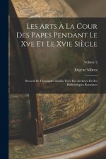 Les Arts ? La Cour Des Papes Pendant Le Xve Et Le Xvie Si?cle: Recueil De Documents Inédits Tirés Des Archives Et Des Biblioth?ques Romaines; Volume 2