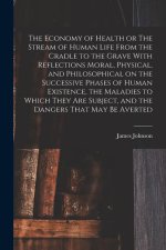 The Economy of Health or The Stream of Human Life From the Cradle to the Grave With Reflections Moral, Physical, and Philosophical on the Successive P