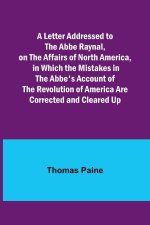 A Letter Addressed to the Abbe Raynal, on the Affairs of North America, in Which the Mistakes in the Abbe's Account of the Revolution of America Are C