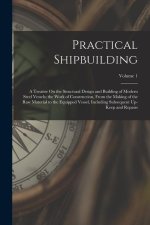 Practical Shipbuilding: A Treatise On the Structural Design and Building of Modern Steel Vessels; the Work of Construction, From the Making of