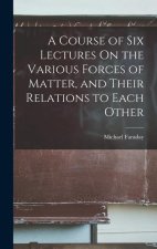 A Course of Six Lectures On the Various Forces of Matter, and Their Relations to Each Other