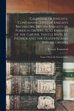 Calendar of Knights; Containing Lists of Knights Bachelors, British Knights of Foreign Orders, Also Knights of the Garter, Thistle Bath, St. Patrick a