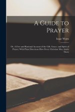 A Guide to Prayer: Or, A Free and Rational Account of the Gift, Grace, and Spirit of Prayer; With Plain Directions how Every Christian ma