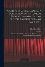 Polite and Social Dances, a Collection of Historical Dances, Spanish, Italian, French, English, German, American; With Historical Sketches, Descriptio