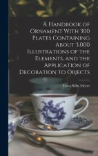A Handbook of Ornament With 300 Plates Containing About 3,000 Illustrations of the Elements, and the Application of Decoration to Objects