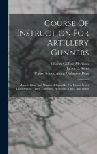 Course Of Instruction For Artillery Gunners: Modern Guns And Mortars Adopted In The United States Land Service: Their Carriages, Projectiles, Fuzes, A