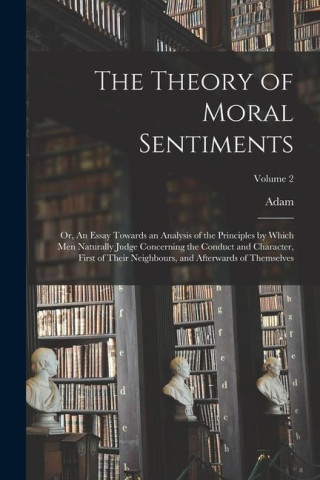 The Theory of Moral Sentiments; or, An Essay Towards an Analysis of the Principles by Which Men Naturally Judge Concerning the Conduct and Character,