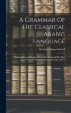 A Grammar Of The Classical Arabic Language: Translated And Compiled From The Works Of The Most Approved Native Or Naturalized Authorities, Part 1