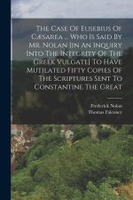 The Case Of Eusebius Of C?sarea ... Who Is Said By Mr. Nolan [in An Inquiry Into The Integrity Of The Greek Vulgate] To Have Mutilated Fifty Copies Of