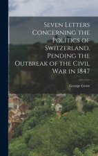 Seven Letters Concerning the Politics of Switzerland, Pending the Outbreak of the Civil War in 1847