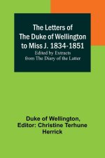 The Letters of the Duke of Wellington to Miss J. 1834-1851; Edited by Extracts from the Diary of the Latter