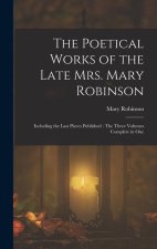 The Poetical Works of the Late Mrs. Mary Robinson: Including the Last Pieces Published: The Three Volumes Complete in One