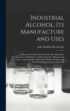 Industrial Alcohol, Its Manufacture and Uses: A Practical Treatise Based On Dr. Max Maercker's Introduction to Distillation As Revised by Dr. Delbrück