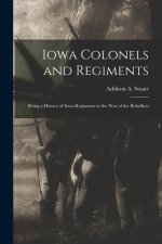 Iowa Colonels and Regiments: Being a History of Iowa Regiments in the War of the Rebellion