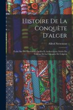 Histoire De La Conqu?te D'alger: Écrite Sur Des Documents Inédits Et Authentiques, Suivie Du Tableau De La Conqu?te De L'algérie
