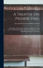 A Treatise On Prospecting: Blowpiping, Mineralogy, Assaying, Geology, Prospecting, Placer and Hydraulic Mining: With Practical Questions and Exam