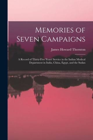 Memories of Seven Campaigns: A Record of Thirty-Five Years' Service in the Indian Medical Department in India, China, Egypt, and the Sudan