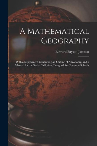 A Mathematical Geography: With a Supplement Containing an Outline of Astronomy, and a Manual for the Stellar Tellurian, Designed for Common Scho