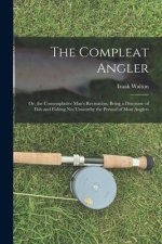 The Compleat Angler: Or, the Contemplative Man's Recreation, Being a Discourse of Fish and Fishing Not Unworthy the Perusal of Most Anglers