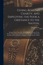 Giving Alms no Charity, and Employing the Poor a Grievance to the Nation,: Being an Essay Upon This Great Question, Whether Work-houses, Corporations,