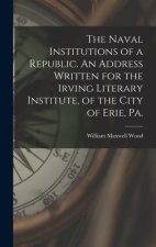 The Naval Institutions of a Republic. An Address Written for the Irving Literary Institute, of the City of Erie, Pa.