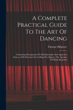 A Complete Practical Guide To The Art Of Dancing: Containing Descriptions Of All Fashionable And Approved Dances, Full Directions For Calling The Figu