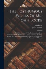 The Posthumous Works Of Mr. John Locke: Viz. I. Of The Conduct Of The Understanding. Ii. An Examination Of P. Malebranche's Opinion Of Seeing All Thin