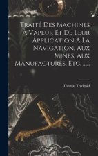 Traité Des Machines ? Vapeur Et De Leur Application ? La Navigation, Aux Mines, Aux Manufactures, Etc. ......