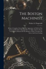 The Boston Machinist: Being A Complete School For The Apprentice As Well As The Advanced Machinist. Showing How To Make And Use Every Tool I